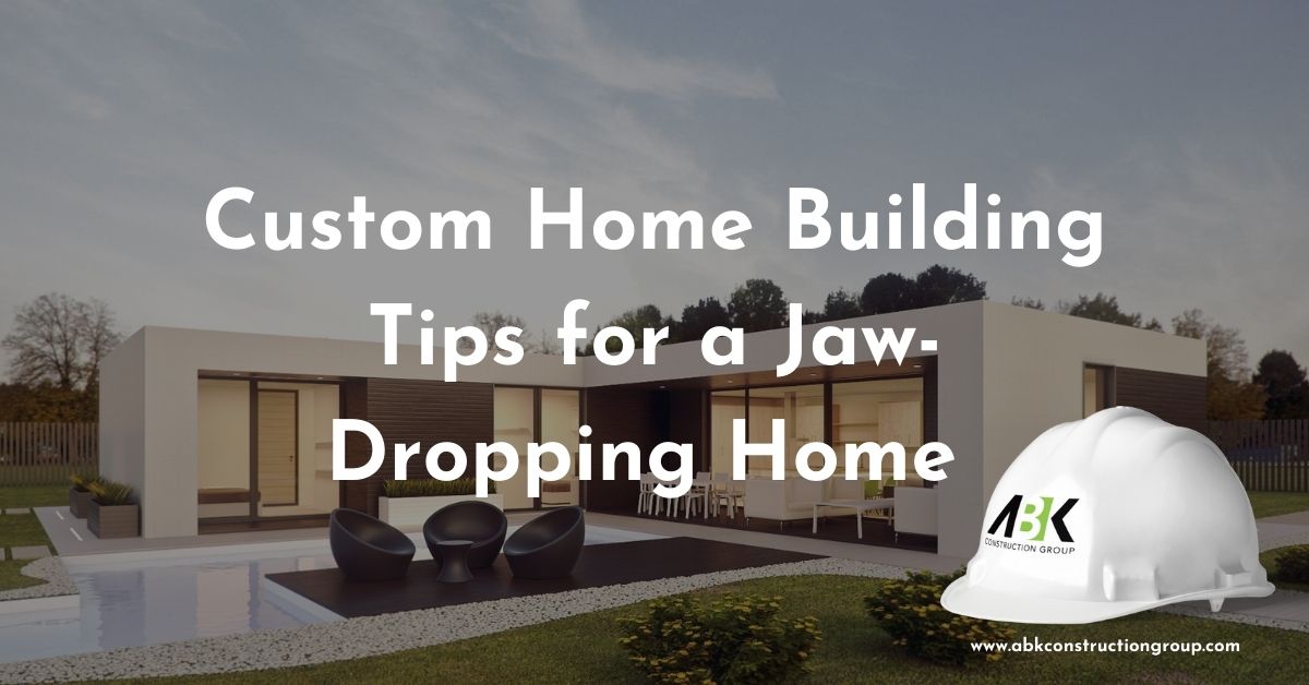 Custom Home Building Tips for a Dream Home ABK Construction Group